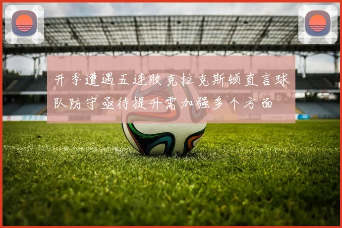 开季遭遇五连败克拉克斯顿直言球队防守亟待提升需加强多个方面