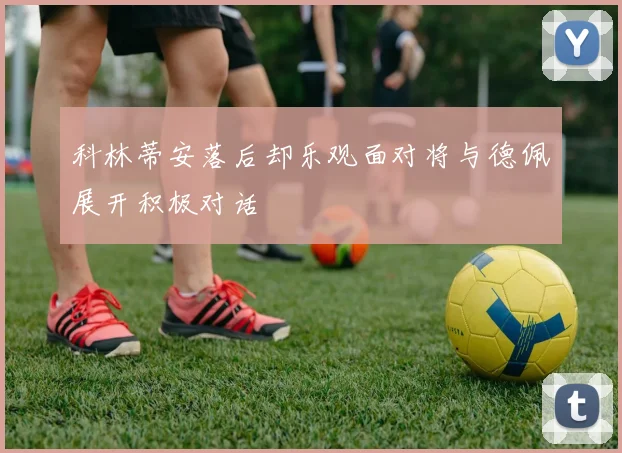 科林蒂安落后却乐观面对将与德佩展开积极对话