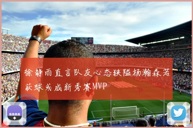徐静雨直言队友心态狭隘杨瀚森若获球或成新秀赛MVP