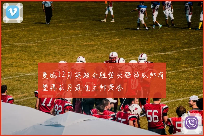 曼城12月英超全胜势头强劲瓜帅有望再获月最佳主帅荣誉