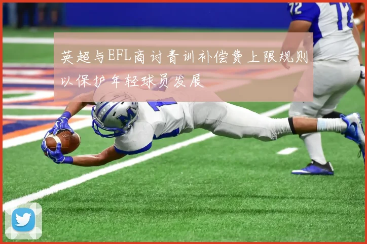 英超与EFL商讨青训补偿费上限规则以保护年轻球员发展