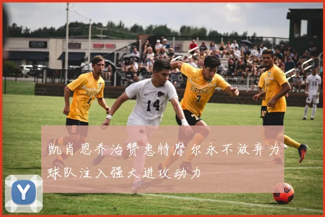 凯肖恩乔治赞惠特摩尔永不放弃为球队注入强大进攻动力