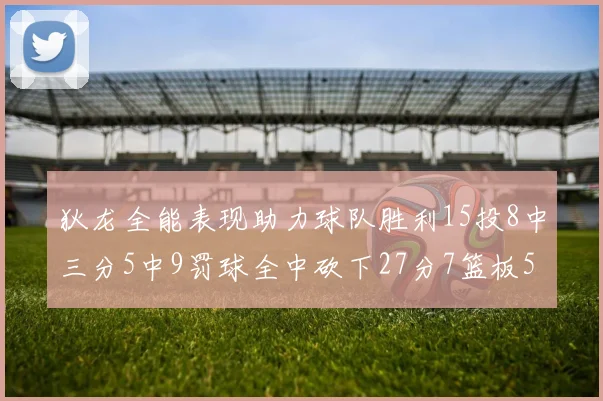 狄龙全能表现助力球队胜利15投8中三分5中9罚球全中砍下27分7篮板5助攻