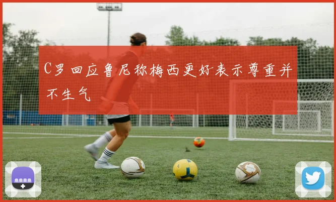 C罗回应鲁尼称梅西更好表示尊重并不生气