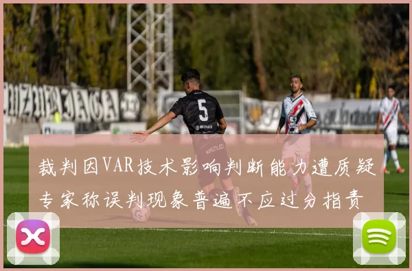 裁判因VAR技术影响判断能力遭质疑专家称误判现象普遍不应过分指责