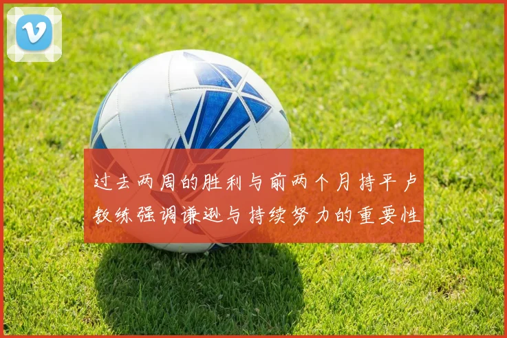 过去两周的胜利与前两个月持平卢教练强调谦逊与持续努力的重要性