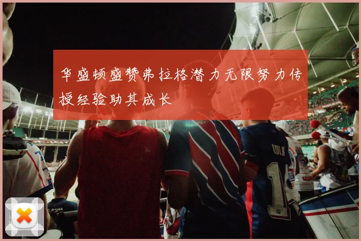 华盛顿盛赞弗拉格潜力无限努力传授经验助其成长