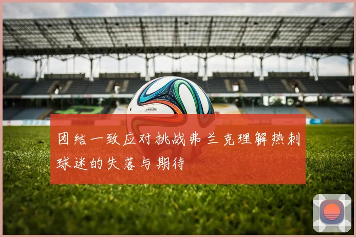 团结一致应对挑战弗兰克理解热刺球迷的失落与期待