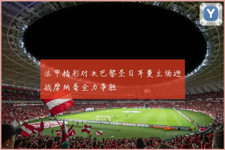 法甲精彩对决巴黎圣日耳曼主场迎战摩纳哥全力争胜
